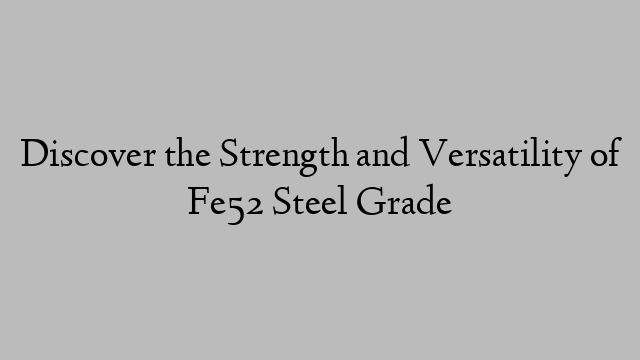 Discover the Strength and Versatility of Fe52 Steel Grade