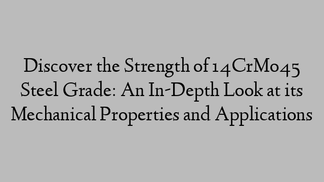 Discover the Strength of 14CrMo45 Steel Grade: An In-Depth Look at its Mechanical Properties and Applications