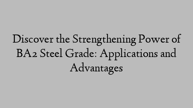 Discover the Strengthening Power of BA2 Steel Grade: Applications and Advantages