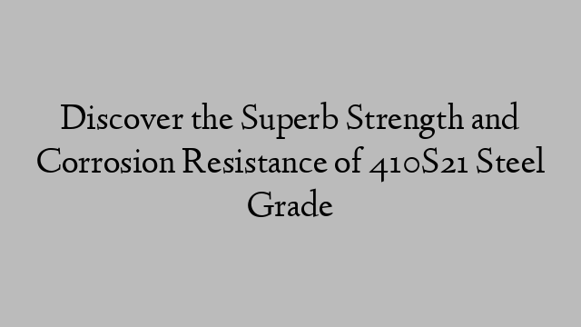 Discover the Superb Strength and Corrosion Resistance of 410S21 Steel Grade