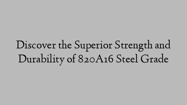 Discover the Superior Strength and Durability of 820A16 Steel Grade