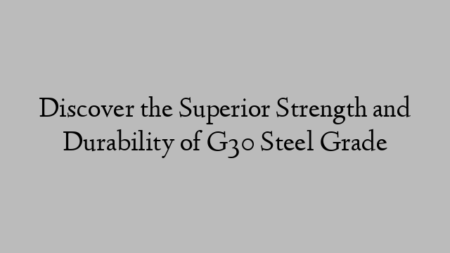 Discover the Superior Strength and Durability of G30 Steel Grade