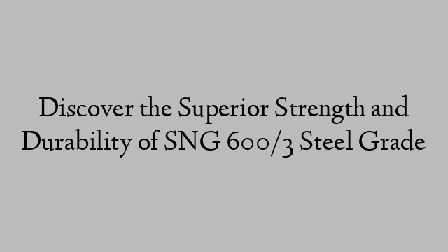 Discover the Superior Strength and Durability of SNG 600/3 Steel Grade