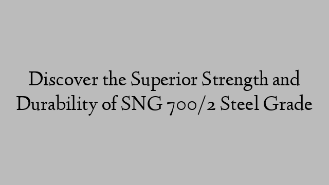 Discover the Superior Strength and Durability of SNG 700/2 Steel Grade