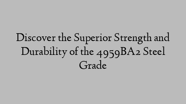 Discover the Superior Strength and Durability of the 4959BA2 Steel Grade