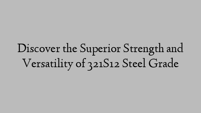 Discover the Superior Strength and Versatility of 321S12 Steel Grade