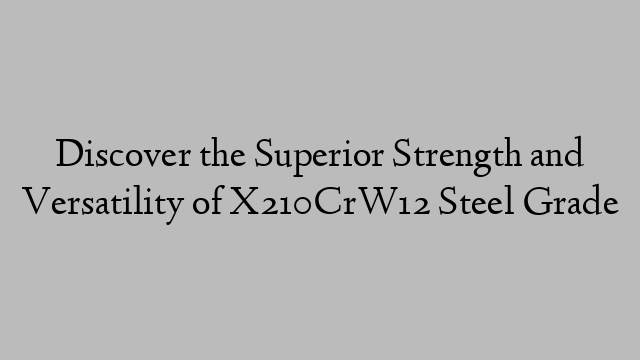 Discover the Superior Strength and Versatility of X210CrW12 Steel Grade