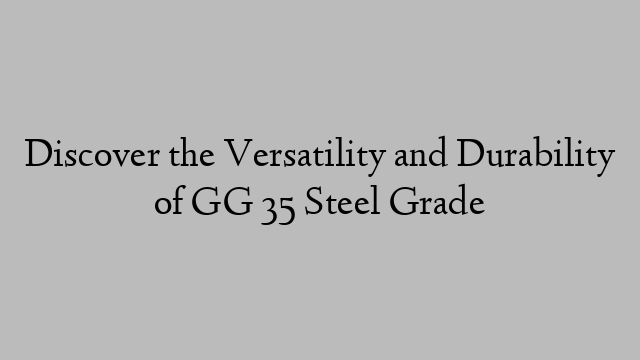 Discover the Versatility and Durability of GG 35 Steel Grade