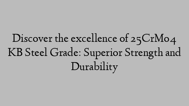 Discover the excellence of 25CrMo4 KB Steel Grade: Superior Strength and Durability