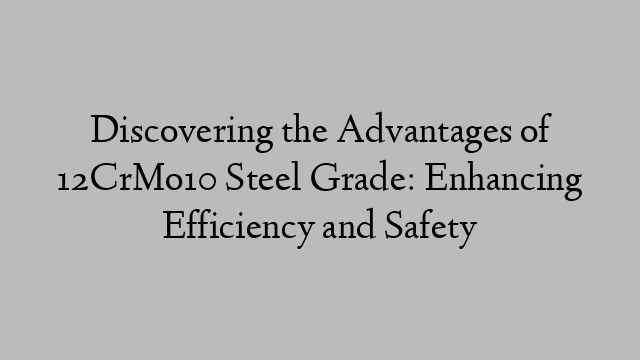 Discovering the Advantages of 12CrMo10 Steel Grade: Enhancing Efficiency and Safety