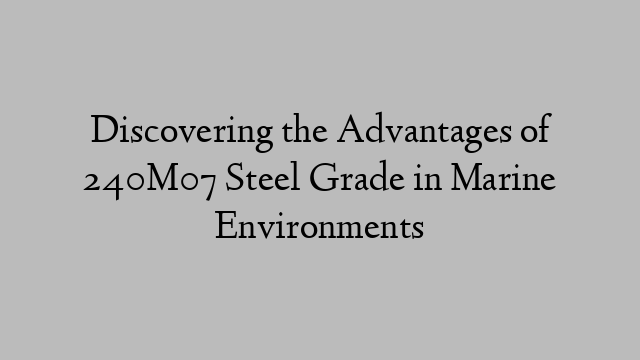 Discovering the Advantages of 240M07 Steel Grade in Marine Environments