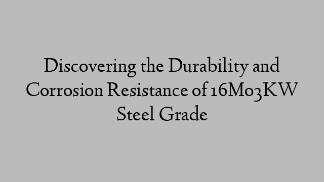 Discovering the Durability and Corrosion Resistance of 16Mo3KW Steel Grade