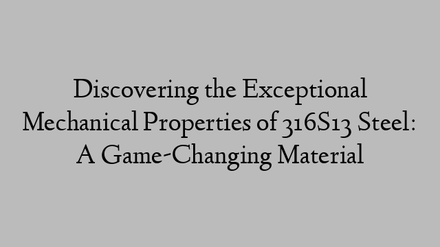 Discovering the Exceptional Mechanical Properties of 316S13 Steel: A Game-Changing Material