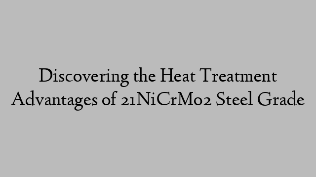 Discovering the Heat Treatment Advantages of 21NiCrMo2 Steel Grade