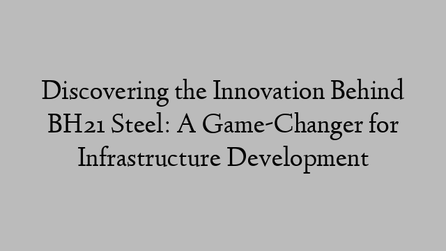 Discovering the Innovation Behind BH21 Steel: A Game-Changer for Infrastructure Development