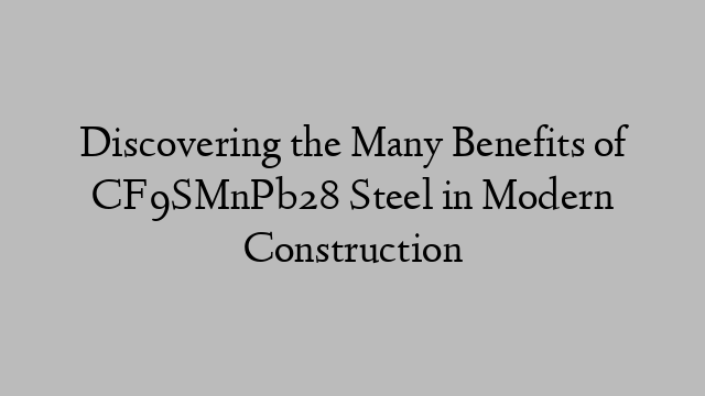 Discovering the Many Benefits of CF9SMnPb28 Steel in Modern Construction