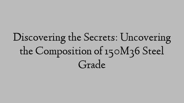 Discovering the Secrets: Uncovering the Composition of 150M36 Steel Grade