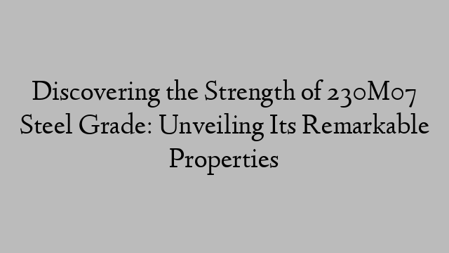 Discovering the Strength of 230M07 Steel Grade: Unveiling Its Remarkable Properties