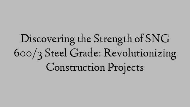 Discovering the Strength of SNG 600/3 Steel Grade: Revolutionizing Construction Projects
