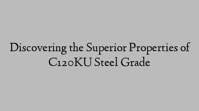 Discovering the Superior Properties of C120KU Steel Grade