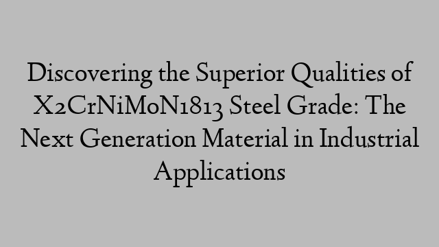 Discovering the Superior Qualities of X2CrNiMoN1813 Steel Grade: The Next Generation Material in Industrial Applications