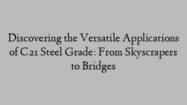 Discovering the Versatile Applications of C21 Steel Grade: From Skyscrapers to Bridges