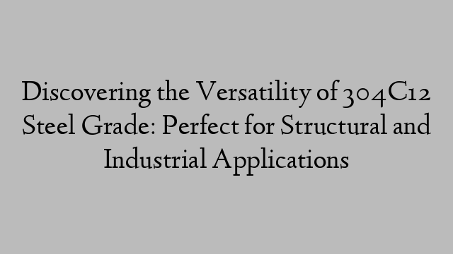 Discovering the Versatility of 304C12 Steel Grade: Perfect for Structural and Industrial Applications