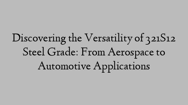 Discovering the Versatility of 321S12 Steel Grade: From Aerospace to Automotive Applications