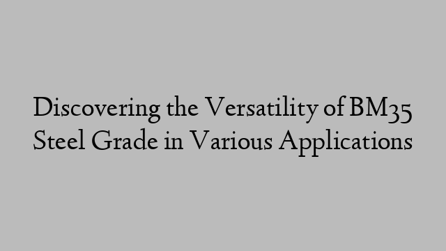 Discovering the Versatility of BM35 Steel Grade in Various Applications