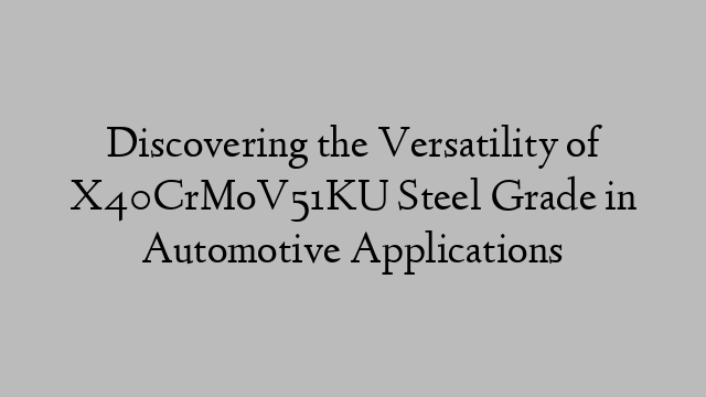 Discovering the Versatility of X40CrMoV51KU Steel Grade in Automotive Applications