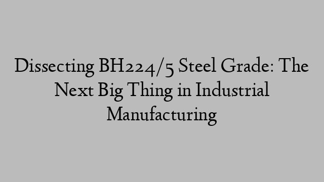 Dissecting BH224/5 Steel Grade: The Next Big Thing in Industrial Manufacturing