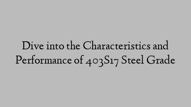 Dive into the Characteristics and Performance of 403S17 Steel Grade