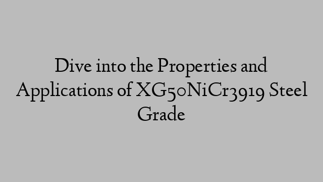 Dive into the Properties and Applications of XG50NiCr3919 Steel Grade