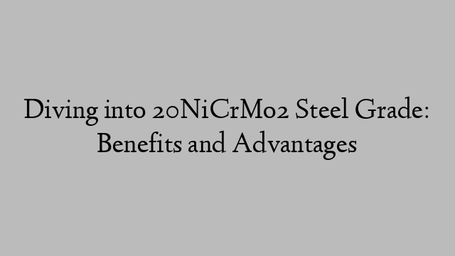 Diving into 20NiCrMo2 Steel Grade: Benefits and Advantages