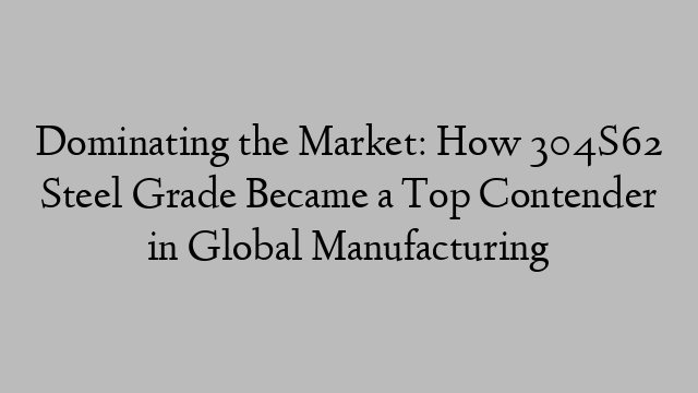 Dominating the Market: How 304S62 Steel Grade Became a Top Contender in Global Manufacturing