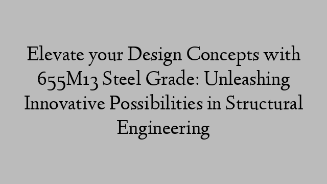 Elevate your Design Concepts with 655M13 Steel Grade: Unleashing Innovative Possibilities in Structural Engineering