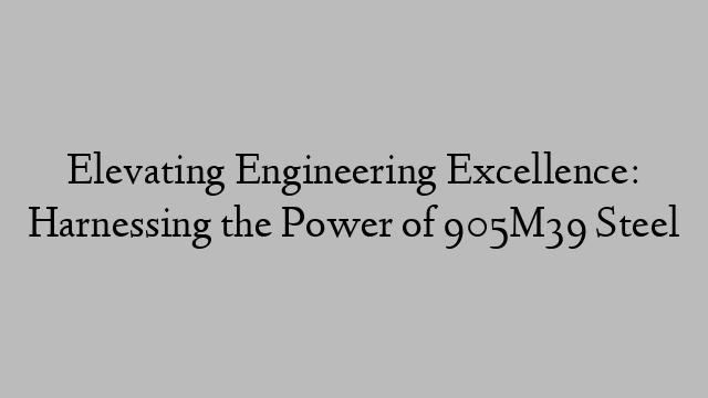 Elevating Engineering Excellence: Harnessing the Power of 905M39 Steel