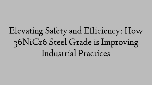 Elevating Safety and Efficiency: How 36NiCr6 Steel Grade is Improving Industrial Practices