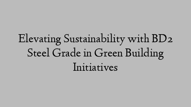 Elevating Sustainability with BD2 Steel Grade in Green Building Initiatives