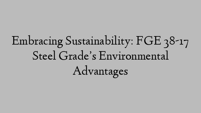 Embracing Sustainability: FGE 38-17 Steel Grade’s Environmental Advantages