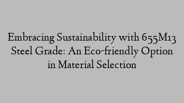 Embracing Sustainability with 655M13 Steel Grade: An Eco-friendly Option in Material Selection