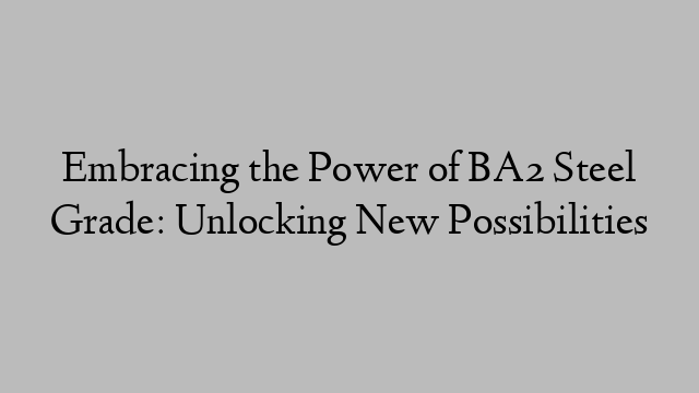 Embracing the Power of BA2 Steel Grade: Unlocking New Possibilities