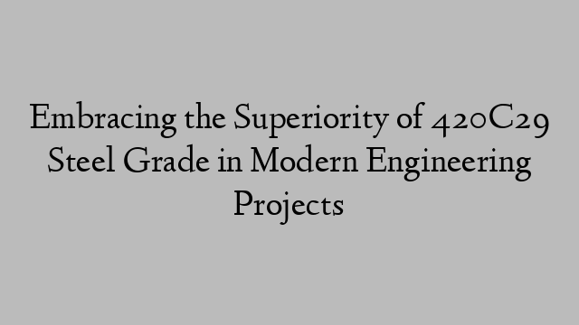 Embracing the Superiority of 420C29 Steel Grade in Modern Engineering Projects