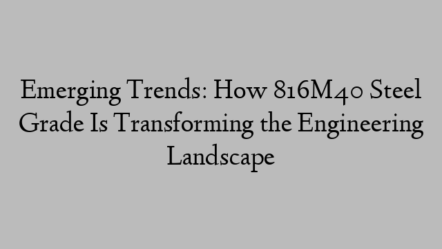 Emerging Trends: How 816M40 Steel Grade Is Transforming the Engineering Landscape