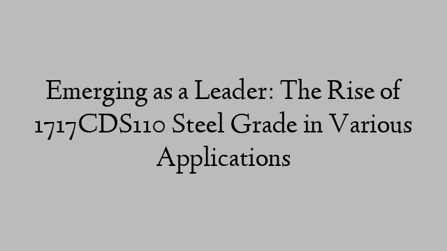 Emerging as a Leader: The Rise of 1717CDS110 Steel Grade in Various Applications