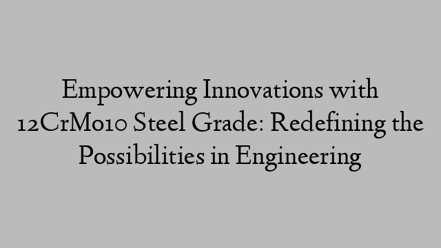 Empowering Innovations with 12CrMo10 Steel Grade: Redefining the Possibilities in Engineering