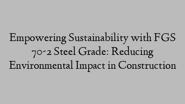 Empowering Sustainability with FGS 70-2 Steel Grade: Reducing Environmental Impact in Construction