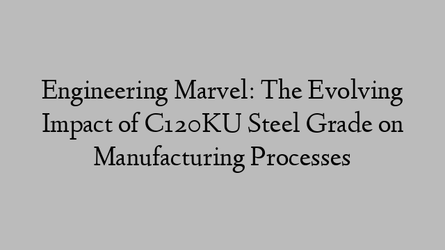 Engineering Marvel: The Evolving Impact of C120KU Steel Grade on Manufacturing Processes