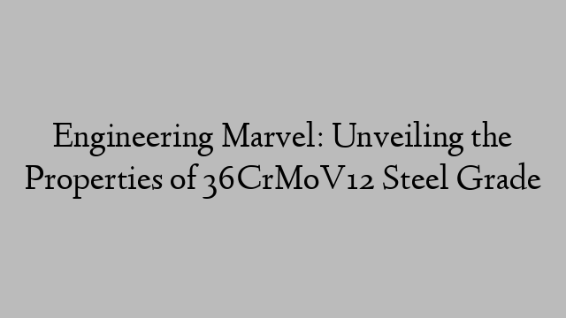 Engineering Marvel: Unveiling the Properties of 36CrMoV12 Steel Grade