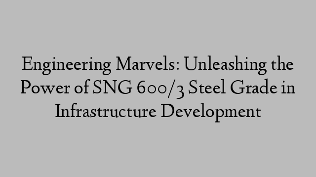 Engineering Marvels: Unleashing the Power of SNG 600/3 Steel Grade in Infrastructure Development